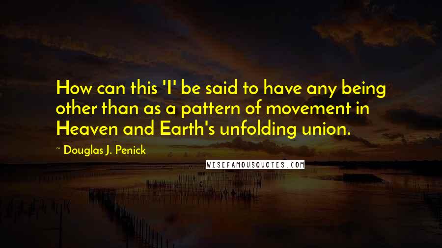 Douglas J. Penick Quotes: How can this 'I' be said to have any being other than as a pattern of movement in Heaven and Earth's unfolding union.