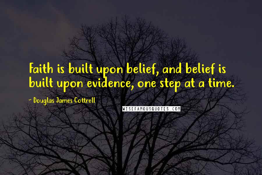 Douglas James Cottrell Quotes: Faith is built upon belief, and belief is built upon evidence, one step at a time.