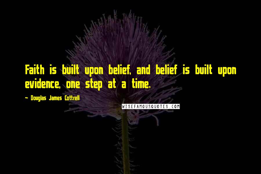 Douglas James Cottrell Quotes: Faith is built upon belief, and belief is built upon evidence, one step at a time.