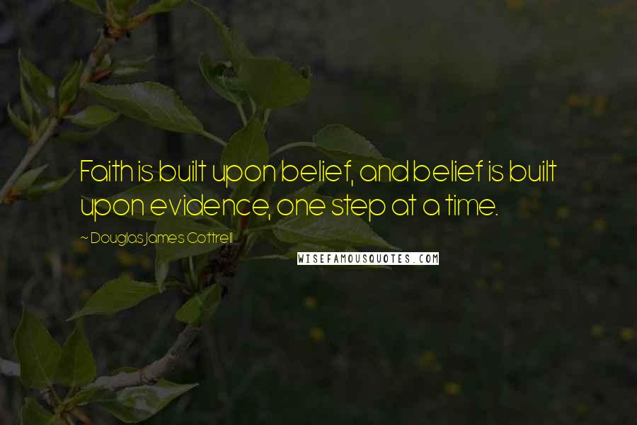 Douglas James Cottrell Quotes: Faith is built upon belief, and belief is built upon evidence, one step at a time.