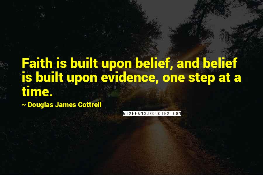 Douglas James Cottrell Quotes: Faith is built upon belief, and belief is built upon evidence, one step at a time.