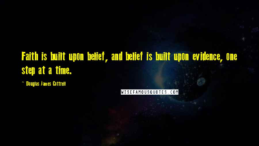 Douglas James Cottrell Quotes: Faith is built upon belief, and belief is built upon evidence, one step at a time.