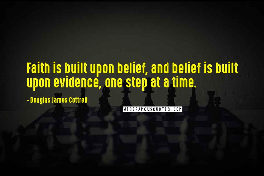 Douglas James Cottrell Quotes: Faith is built upon belief, and belief is built upon evidence, one step at a time.