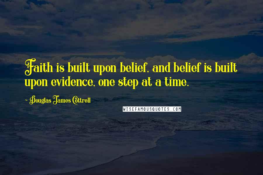 Douglas James Cottrell Quotes: Faith is built upon belief, and belief is built upon evidence, one step at a time.