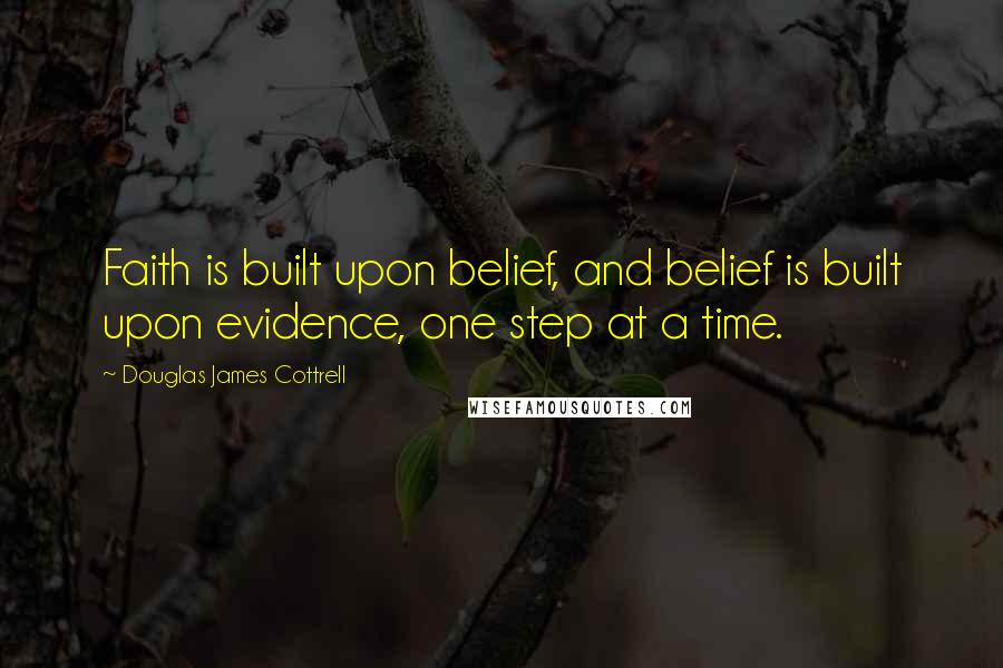 Douglas James Cottrell Quotes: Faith is built upon belief, and belief is built upon evidence, one step at a time.