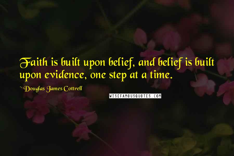 Douglas James Cottrell Quotes: Faith is built upon belief, and belief is built upon evidence, one step at a time.