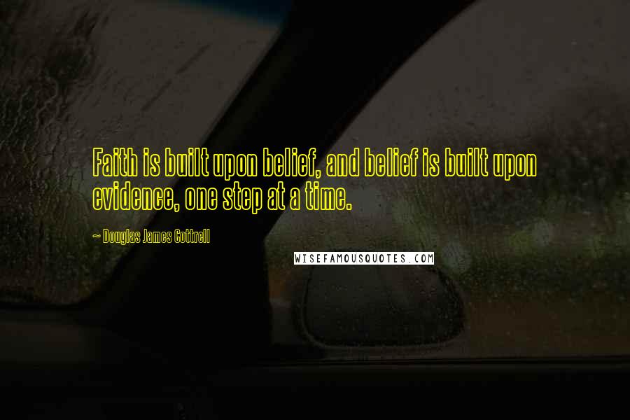 Douglas James Cottrell Quotes: Faith is built upon belief, and belief is built upon evidence, one step at a time.