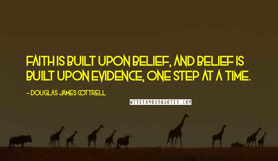 Douglas James Cottrell Quotes: Faith is built upon belief, and belief is built upon evidence, one step at a time.