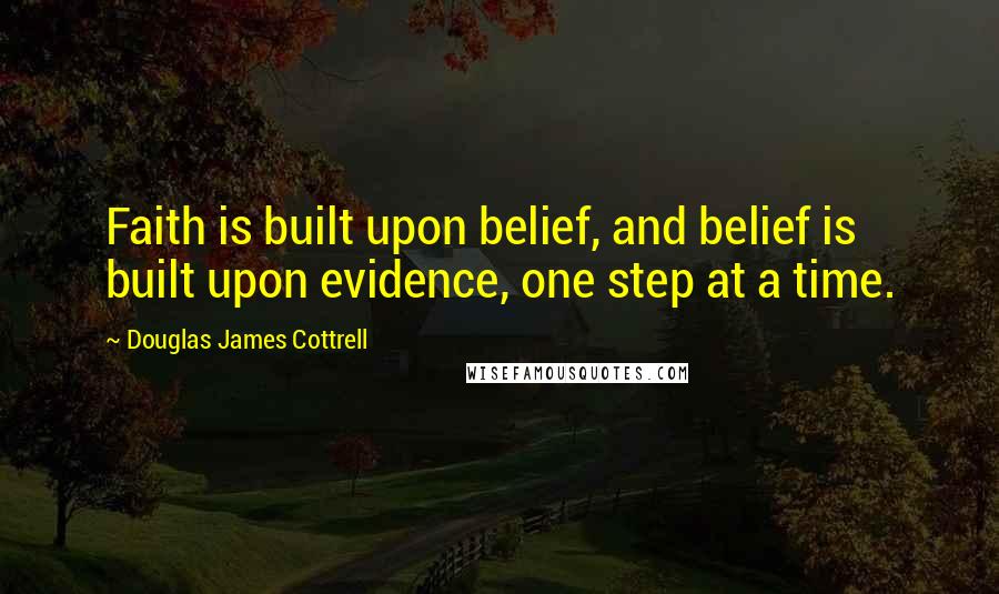 Douglas James Cottrell Quotes: Faith is built upon belief, and belief is built upon evidence, one step at a time.