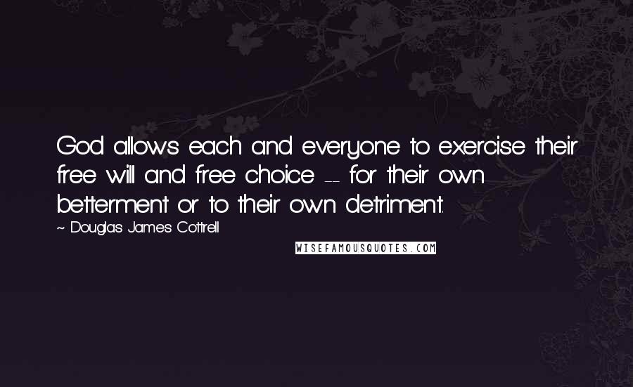 Douglas James Cottrell Quotes: God allows each and everyone to exercise their free will and free choice -- for their own betterment or to their own detriment.