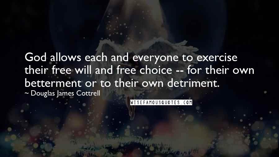 Douglas James Cottrell Quotes: God allows each and everyone to exercise their free will and free choice -- for their own betterment or to their own detriment.