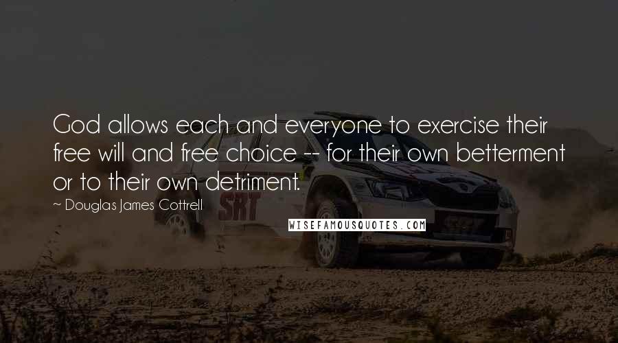 Douglas James Cottrell Quotes: God allows each and everyone to exercise their free will and free choice -- for their own betterment or to their own detriment.