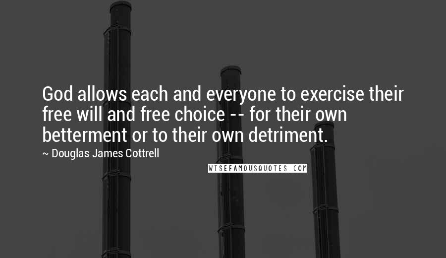 Douglas James Cottrell Quotes: God allows each and everyone to exercise their free will and free choice -- for their own betterment or to their own detriment.