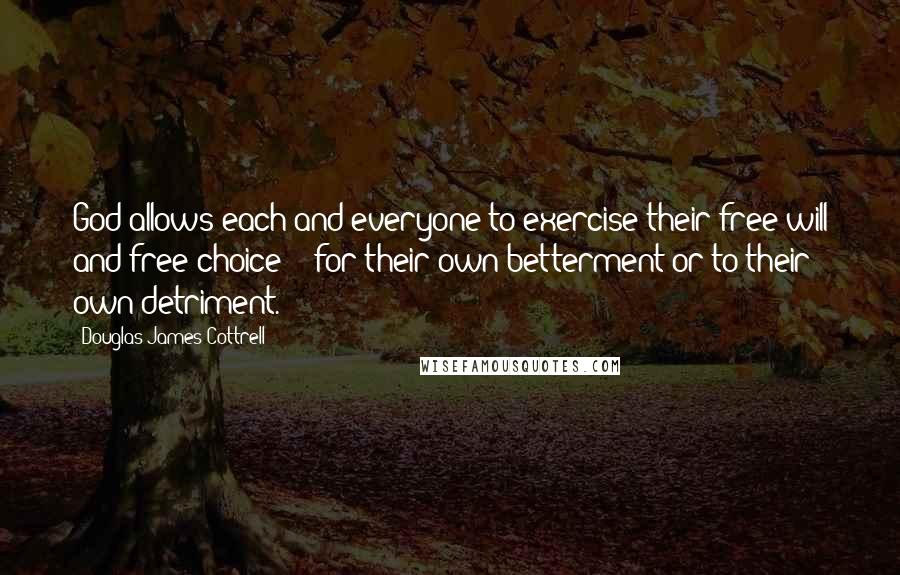 Douglas James Cottrell Quotes: God allows each and everyone to exercise their free will and free choice -- for their own betterment or to their own detriment.