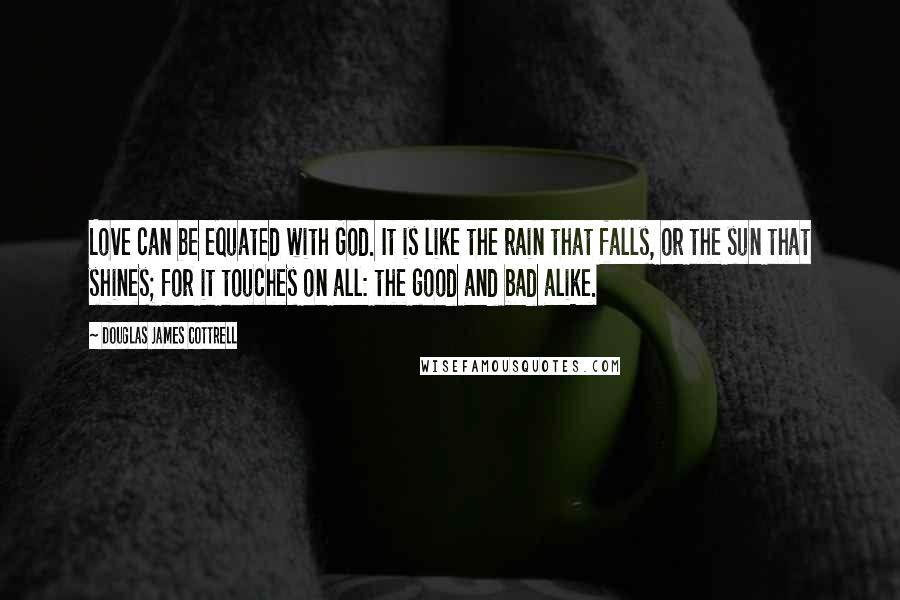 Douglas James Cottrell Quotes: Love can be equated with God. It is like the rain that falls, or the sun that shines; for it touches on all: the good and bad alike.