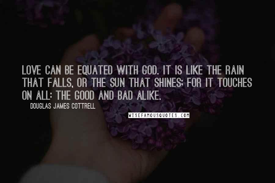 Douglas James Cottrell Quotes: Love can be equated with God. It is like the rain that falls, or the sun that shines; for it touches on all: the good and bad alike.