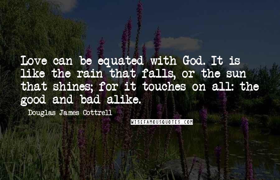 Douglas James Cottrell Quotes: Love can be equated with God. It is like the rain that falls, or the sun that shines; for it touches on all: the good and bad alike.