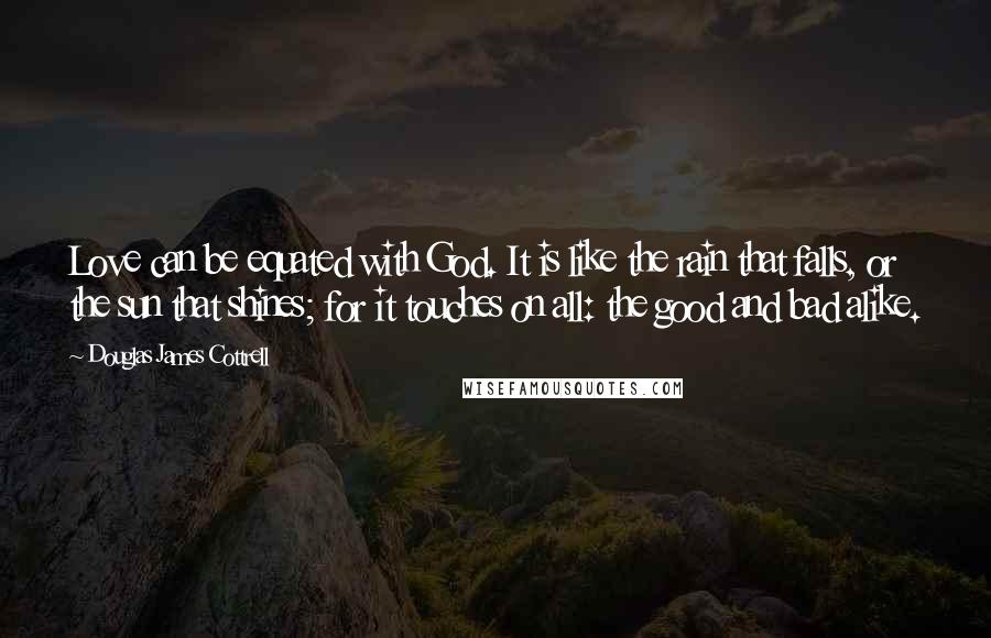 Douglas James Cottrell Quotes: Love can be equated with God. It is like the rain that falls, or the sun that shines; for it touches on all: the good and bad alike.