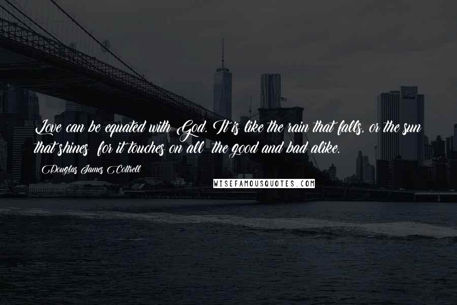 Douglas James Cottrell Quotes: Love can be equated with God. It is like the rain that falls, or the sun that shines; for it touches on all: the good and bad alike.