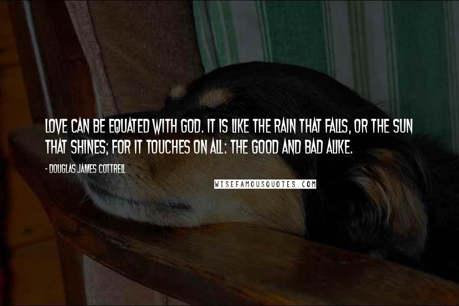 Douglas James Cottrell Quotes: Love can be equated with God. It is like the rain that falls, or the sun that shines; for it touches on all: the good and bad alike.