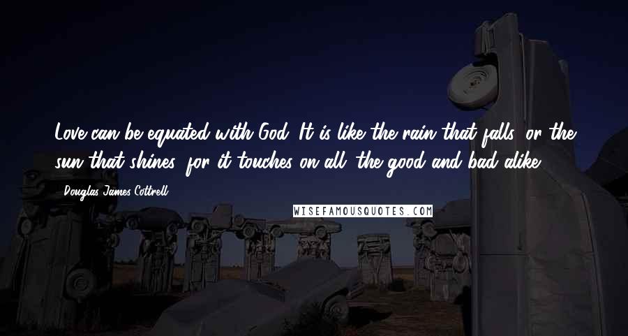 Douglas James Cottrell Quotes: Love can be equated with God. It is like the rain that falls, or the sun that shines; for it touches on all: the good and bad alike.