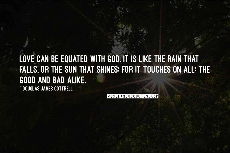 Douglas James Cottrell Quotes: Love can be equated with God. It is like the rain that falls, or the sun that shines; for it touches on all: the good and bad alike.