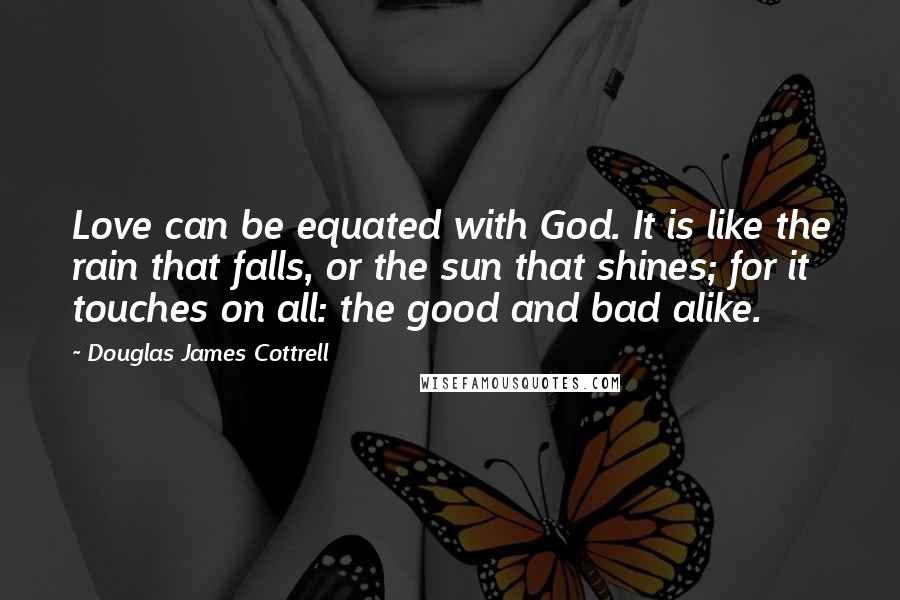 Douglas James Cottrell Quotes: Love can be equated with God. It is like the rain that falls, or the sun that shines; for it touches on all: the good and bad alike.