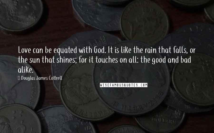 Douglas James Cottrell Quotes: Love can be equated with God. It is like the rain that falls, or the sun that shines; for it touches on all: the good and bad alike.