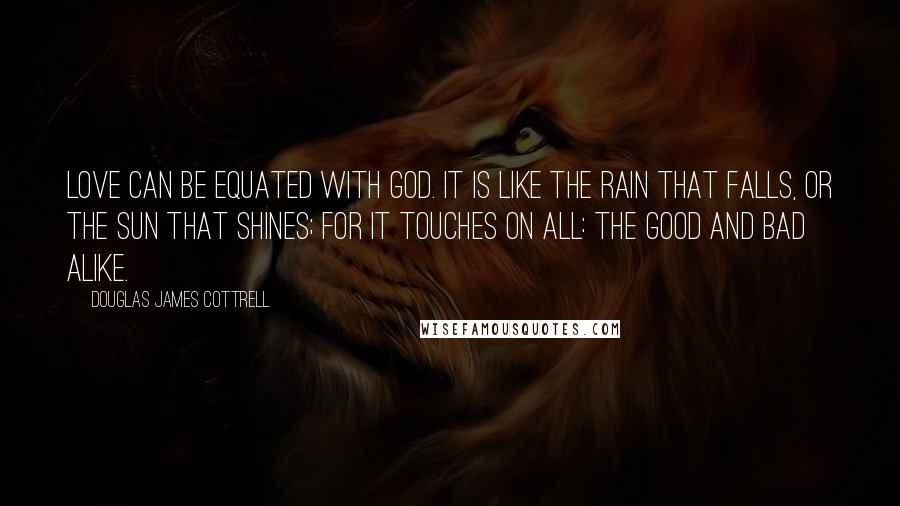 Douglas James Cottrell Quotes: Love can be equated with God. It is like the rain that falls, or the sun that shines; for it touches on all: the good and bad alike.