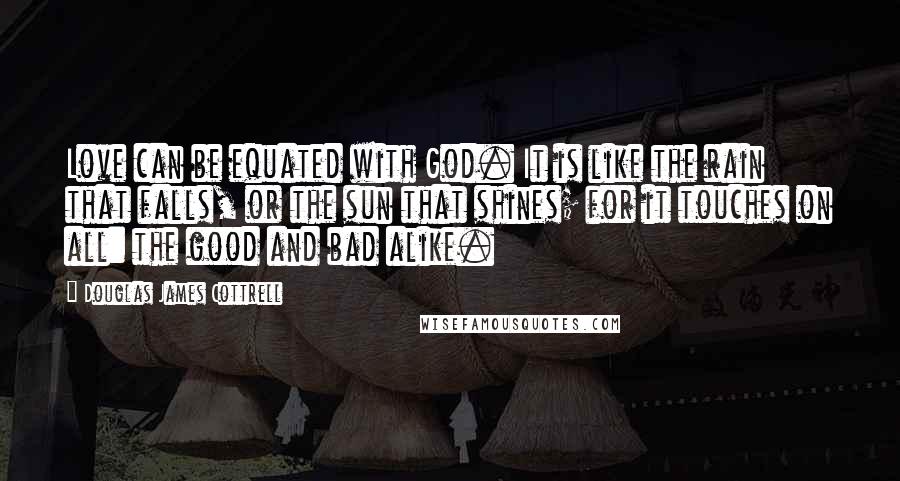 Douglas James Cottrell Quotes: Love can be equated with God. It is like the rain that falls, or the sun that shines; for it touches on all: the good and bad alike.