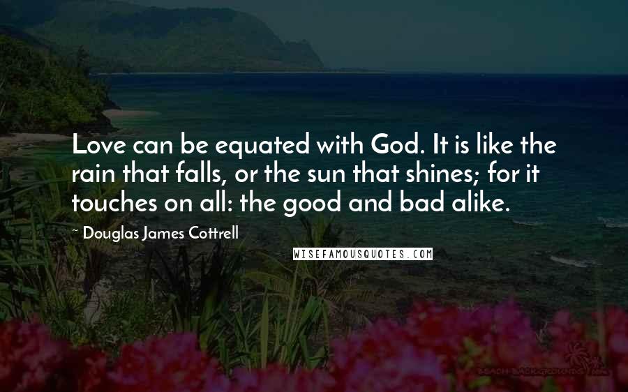 Douglas James Cottrell Quotes: Love can be equated with God. It is like the rain that falls, or the sun that shines; for it touches on all: the good and bad alike.