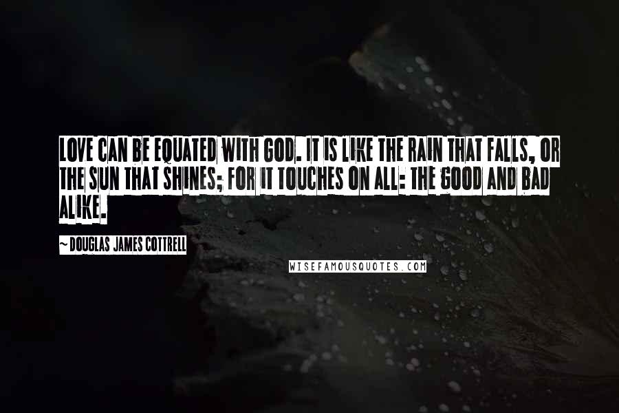 Douglas James Cottrell Quotes: Love can be equated with God. It is like the rain that falls, or the sun that shines; for it touches on all: the good and bad alike.