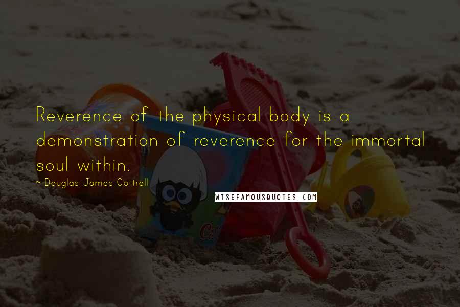 Douglas James Cottrell Quotes: Reverence of the physical body is a demonstration of reverence for the immortal soul within.