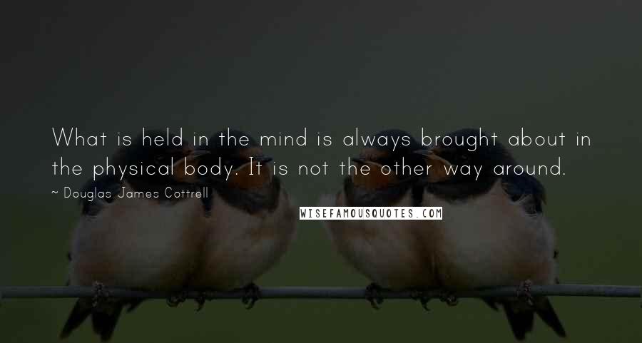 Douglas James Cottrell Quotes: What is held in the mind is always brought about in the physical body. It is not the other way around.