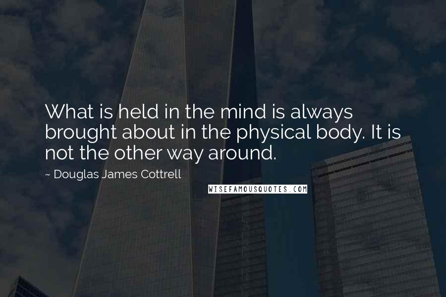 Douglas James Cottrell Quotes: What is held in the mind is always brought about in the physical body. It is not the other way around.