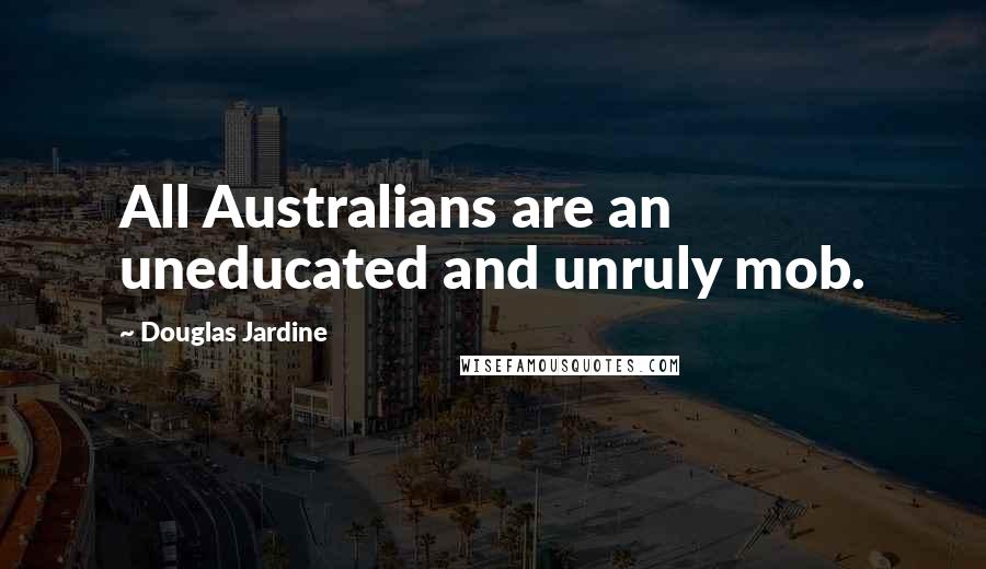 Douglas Jardine Quotes: All Australians are an uneducated and unruly mob.