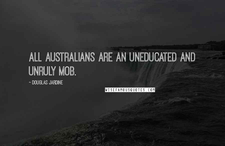 Douglas Jardine Quotes: All Australians are an uneducated and unruly mob.