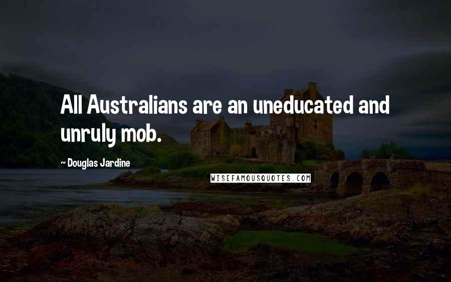 Douglas Jardine Quotes: All Australians are an uneducated and unruly mob.