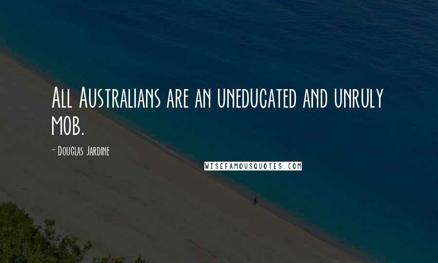 Douglas Jardine Quotes: All Australians are an uneducated and unruly mob.