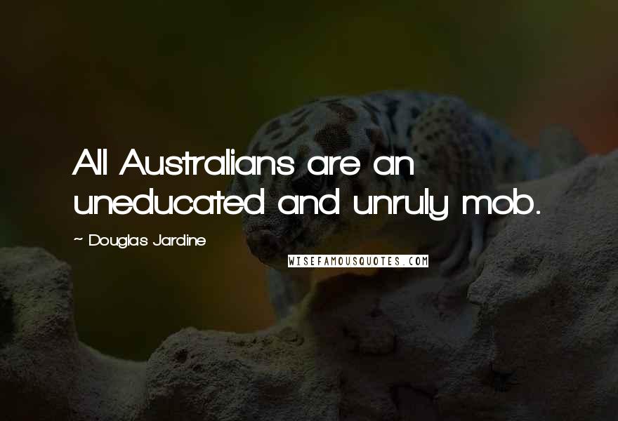 Douglas Jardine Quotes: All Australians are an uneducated and unruly mob.