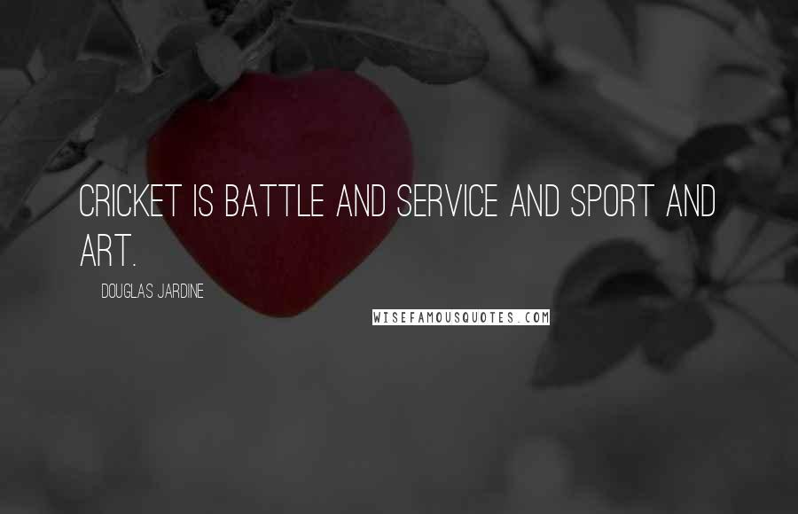 Douglas Jardine Quotes: Cricket is battle and service and sport and art.