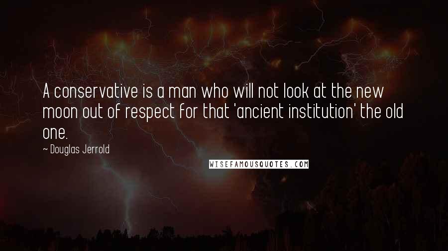 Douglas Jerrold Quotes: A conservative is a man who will not look at the new moon out of respect for that 'ancient institution' the old one.