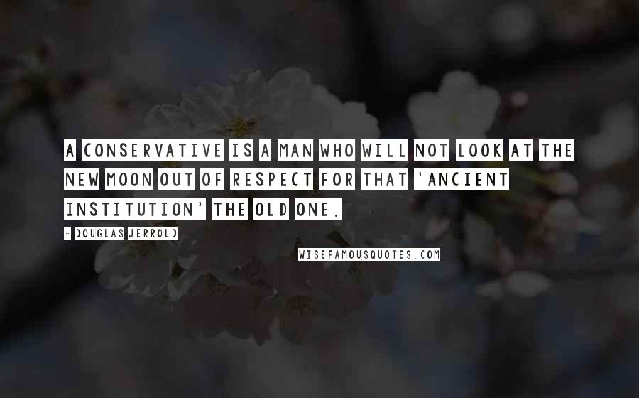 Douglas Jerrold Quotes: A conservative is a man who will not look at the new moon out of respect for that 'ancient institution' the old one.