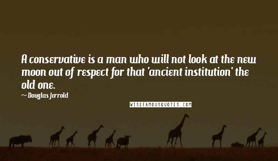 Douglas Jerrold Quotes: A conservative is a man who will not look at the new moon out of respect for that 'ancient institution' the old one.