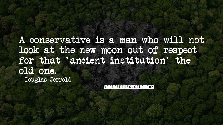 Douglas Jerrold Quotes: A conservative is a man who will not look at the new moon out of respect for that 'ancient institution' the old one.