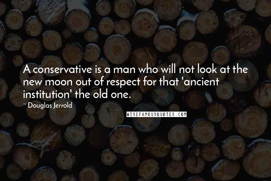 Douglas Jerrold Quotes: A conservative is a man who will not look at the new moon out of respect for that 'ancient institution' the old one.