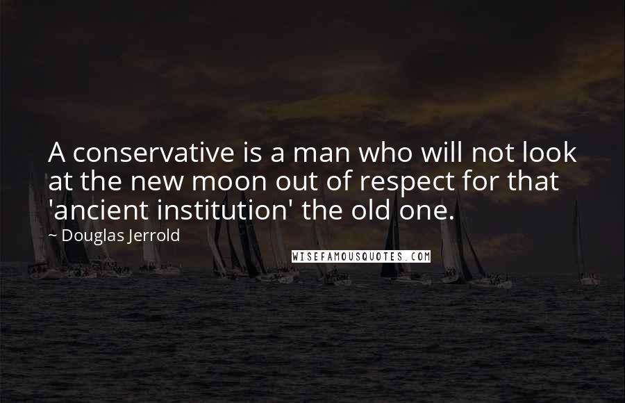 Douglas Jerrold Quotes: A conservative is a man who will not look at the new moon out of respect for that 'ancient institution' the old one.