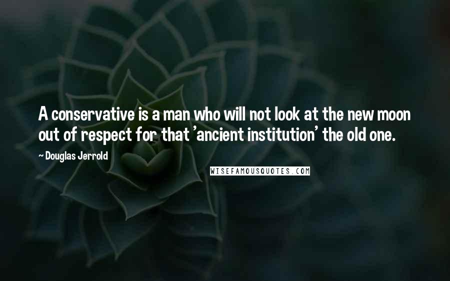 Douglas Jerrold Quotes: A conservative is a man who will not look at the new moon out of respect for that 'ancient institution' the old one.