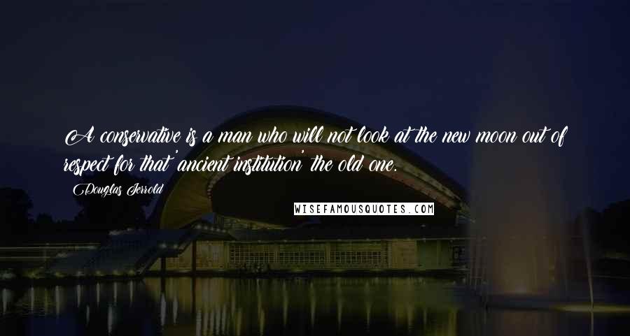 Douglas Jerrold Quotes: A conservative is a man who will not look at the new moon out of respect for that 'ancient institution' the old one.