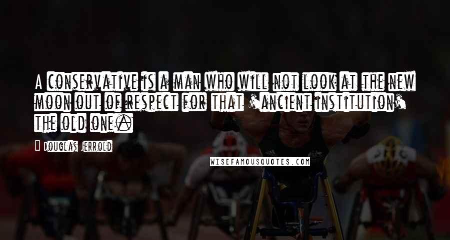 Douglas Jerrold Quotes: A conservative is a man who will not look at the new moon out of respect for that 'ancient institution' the old one.